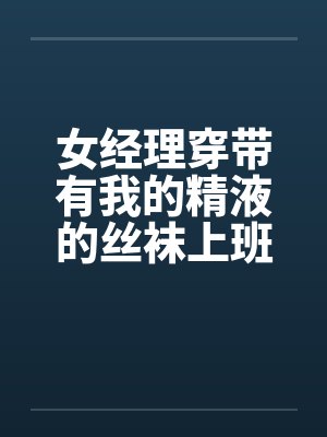 女经理穿带有我的精液的丝袜上班