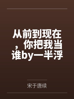 从前到现在,你把我当谁by一半浮生唐续 从前到现在,你把我当谁by一半浮生唐续