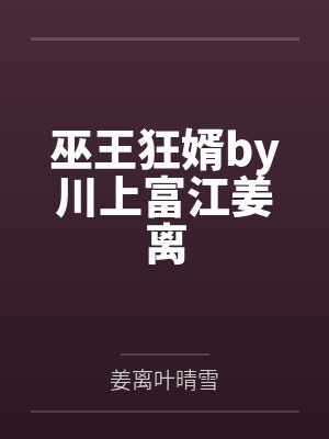 巫王狂婿by川上富江姜离 巫王狂婿by川上富江姜离