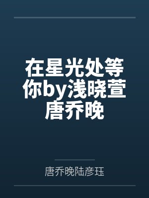 在星光处等你by浅晓萱唐乔晚 在星光处等你by浅晓萱唐乔晚